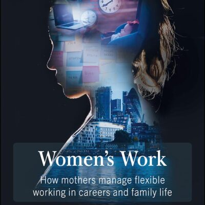 Women's Work: How Mothers Manage Flexible Working in Careers and Family Life