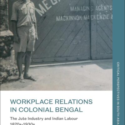 Workplace Relations in Colonial Bengal: The Jute Industry and Indian Labour 1870s-1930s (Critical Perspectives in South Asian History)