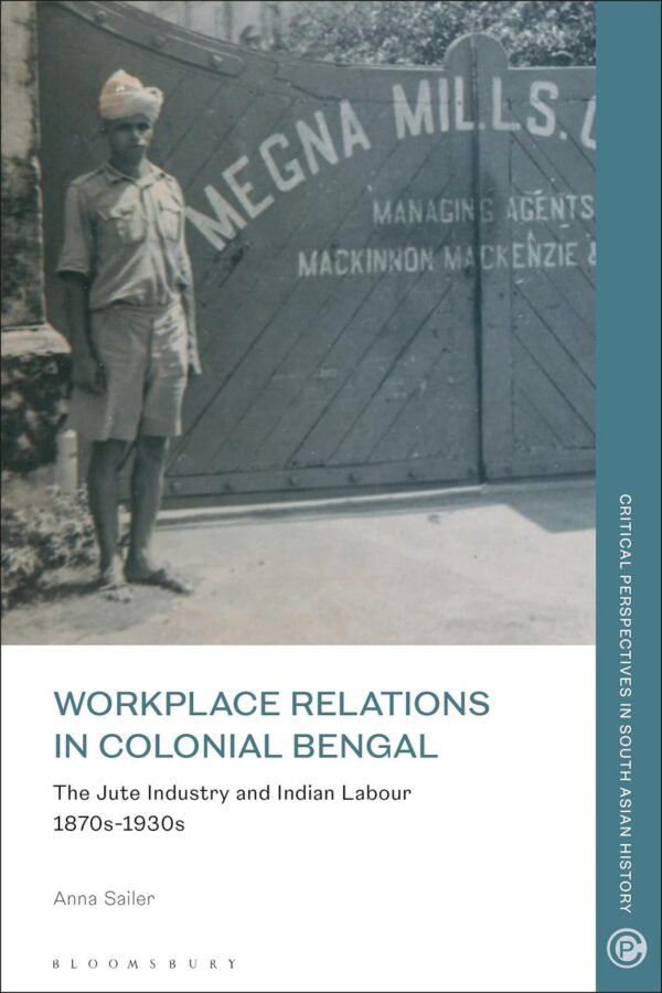 Workplace Relations in Colonial Bengal: The Jute Industry and Indian Labour 1870s-1930s (Critical Perspectives in South Asian History)
