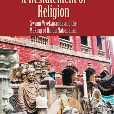 A Restatement of Religion – Swami Vivekananda and the Making of the Hindu Nationalism: Swami Vivekananda and the Making of Hindu Nationalism