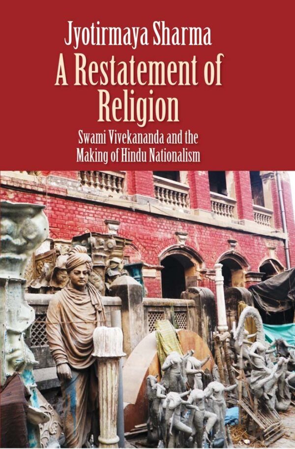 A Restatement of Religion – Swami Vivekananda and the Making of the Hindu Nationalism: Swami Vivekananda and the Making of Hindu Nationalism