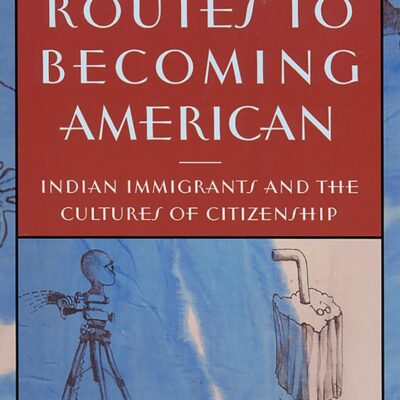 Ethnic Routes to Becoming American: Indian Immigrants and the Culture of Citizenship: Indian Immigrants and the Cultures of Citizenship