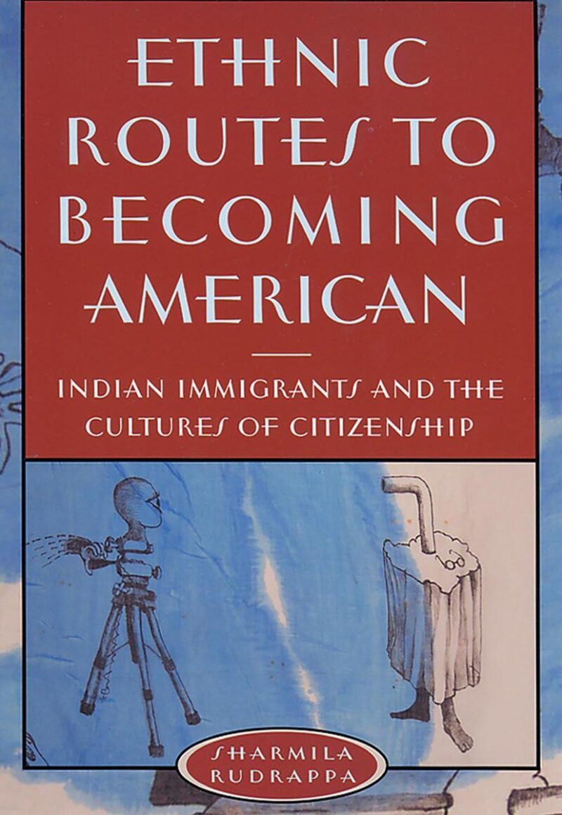 Ethnic Routes to Becoming American: Indian Immigrants and the Culture of Citizenship: Indian Immigrants and the Cultures of Citizenship