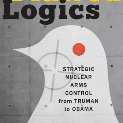 Flawed Logics: Strategic Nuclear Arms Control from Truman to Obama
