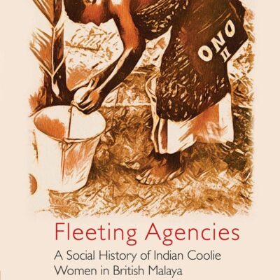 Fleeting Agencies: A Social History of Indian Coolie Women in British Malaya (Global South Asians)