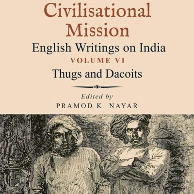 THUGS AND DACOITS: VOLUME VI: THE IMPERIAL ARCHIVES-FROM DISCOVERY TO THE CIVILISATIONAL MISSION: ENGLISH WRITINGS ON INDIA