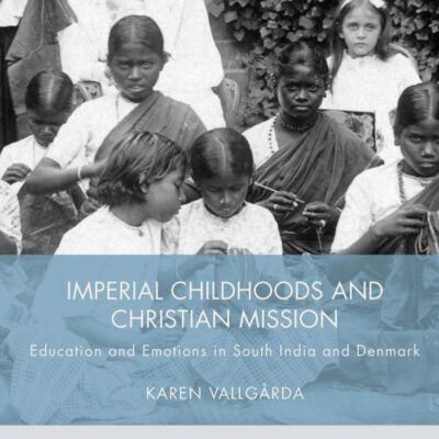 Imperial Childhoods and Christian Mission: Education and Emotions in South India and Denmark (Palgrave Studies in the History of Childhood)