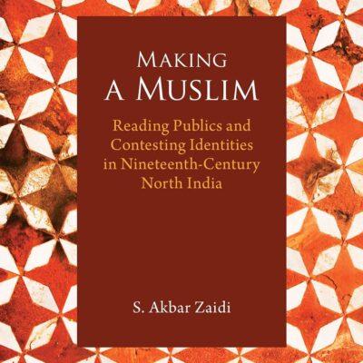 MAKING A MUSLIM : READING PUBLICS AND CONTESTING IDENTITIES IN NINETEENTH-CENTURY NORTH INDIA