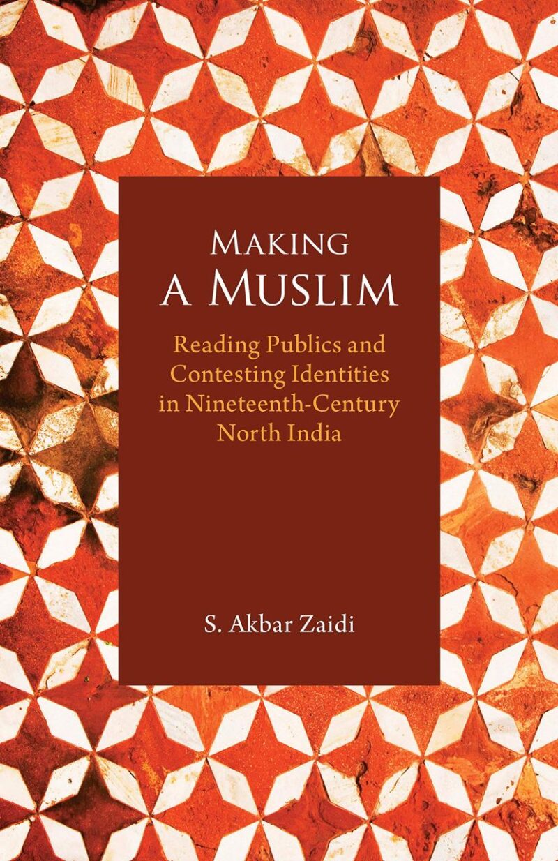 MAKING A MUSLIM : READING PUBLICS AND CONTESTING IDENTITIES IN NINETEENTH-CENTURY NORTH INDIA