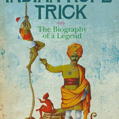 The Rise of the Indian Rope Trick: The Biography of a Legend