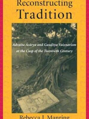 Reconstructing Tradition: Advaita Acarya And Gaudiya Vaisnavism At The Cusp Of The Twentieth Century