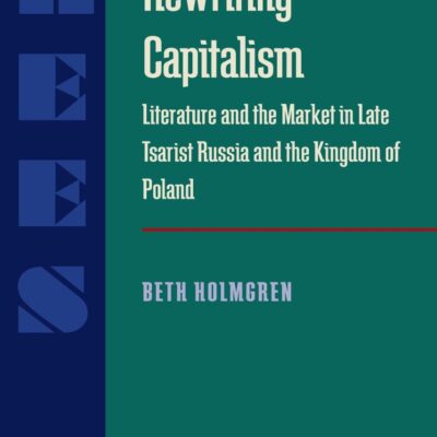 Rewriting Capitalism: Literature and the Market in Late Tsarist Russia and the Kingdom of Poland: 233 (Russian and East European Studies)