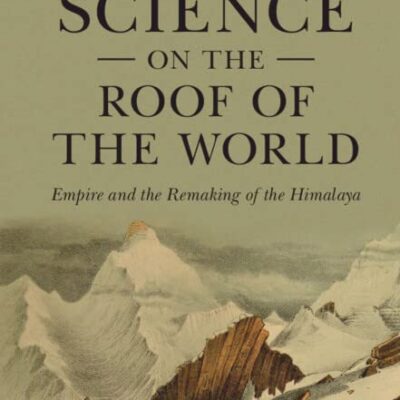 Science on the Roof of the World: Empire and the Remaking of the Himalaya (Science in History)