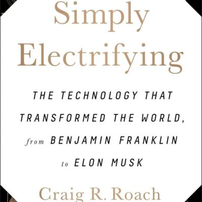 Simply Electrifying: The Technology that Transformed the World From Benjamin Franklin To Elon Musk