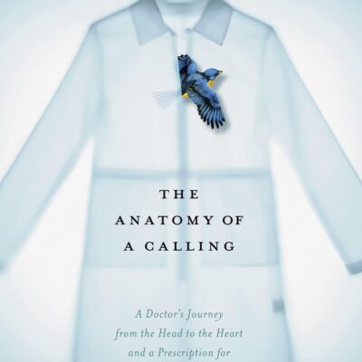 The Anatomy of a Calling: A Doctor's Journey from the Head to the Heart and a Prescription for Finding Your Life's Purpose