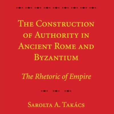 The Construction of Authority in Ancient Rome and Byzantium: The Rhetoric of Empire