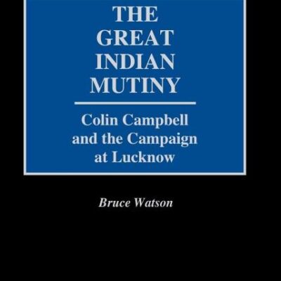 The Great Indian Mutiny: Colin Campbell and the Campaign at Lucknow