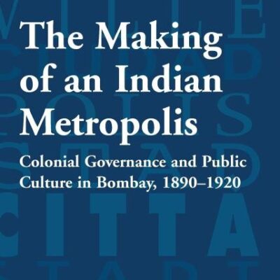 The Making of an Indian Metropolis: Colonial Governance and Public Culture in Bombay