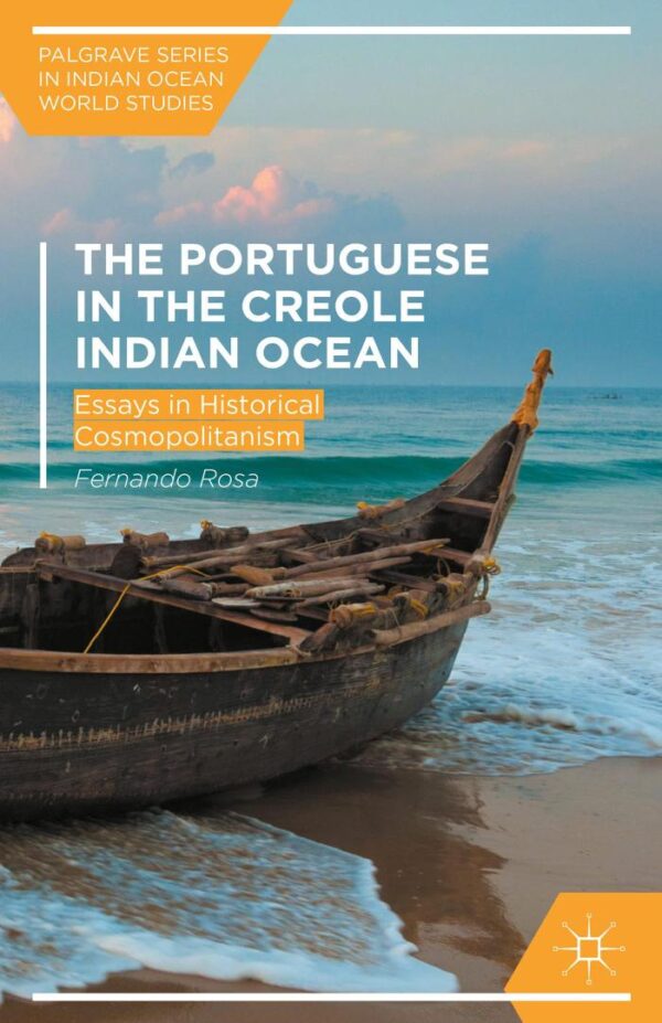The Portuguese in the Creole Indian Ocean: Eassys in Historical Cosmopolitanism: Essays in Historical Cosmopolitanism (Palgrave Series in Indian Ocean World Studies)