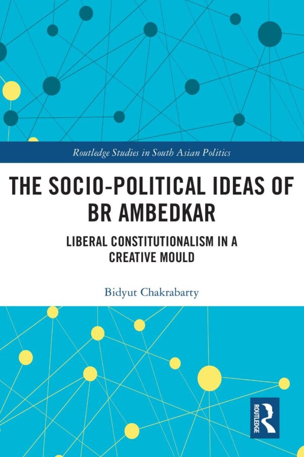 The Socio-political Ideas of BR Ambedkar: Liberal constitutionalism in a creative mould (Routledge Studies in South Asian Politics)