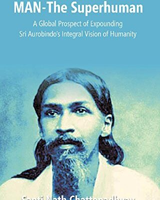 Man-The Superhuman: a Global Prospect of Expounding Sri Aurobindo's Integral Vision of Humanity (3Rd Vol.)