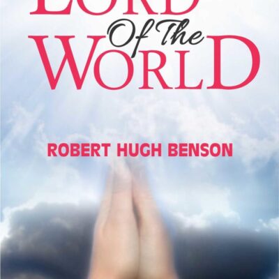 Lord of the World: Robert Hugh Benson's Dystopian Novel of Religious and Political Conflict