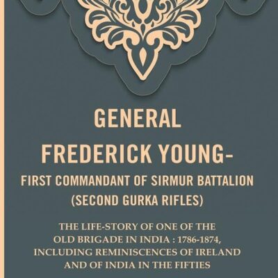 General frederick young-first commandant of Sirmur battalion (Second Gurkha Rifles): The life-story of one of the old brigade in India : 1786-1874