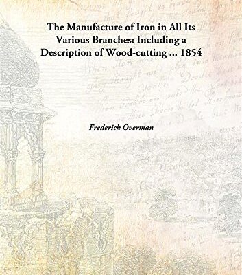 The Manufacture of Iron in All Its Various Branches: Including a Description of Wood-cutting ... 1854 [Hardcover]