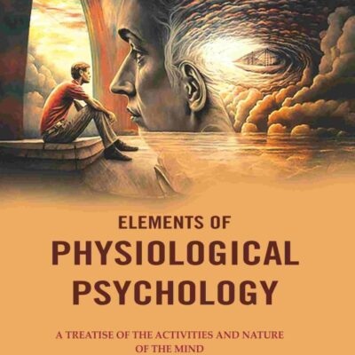 Elements of Physiological Psychology: A Treatise of the Activities and Nature of the Mind from the Physical and Experimental Point of View [Hardcover]