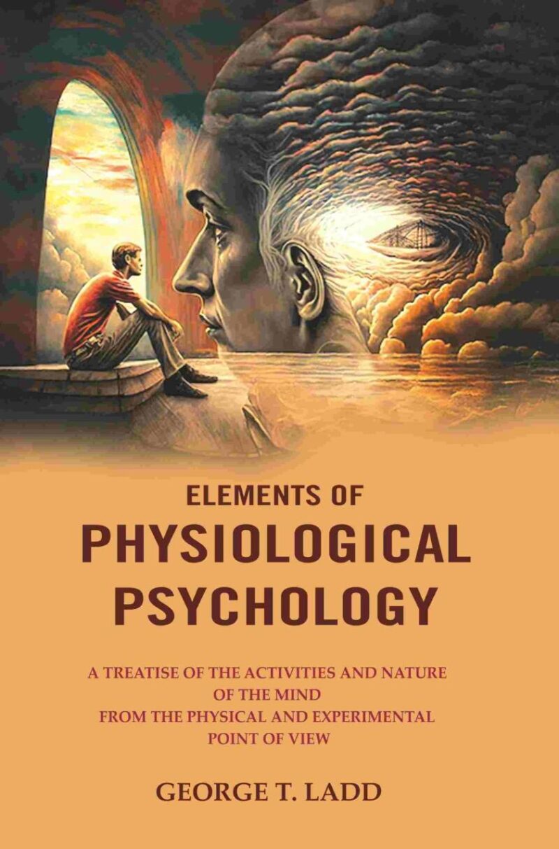 Elements of Physiological Psychology: A Treatise of the Activities and Nature of the Mind from the Physical and Experimental Point of View [Hardcover]