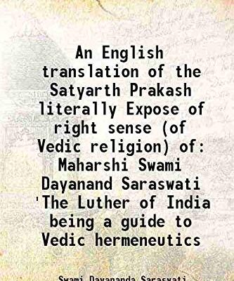 An English translation of the Satyarth Prakash literally Expose of right sense (of Vedic religion) of Maharshi Swami Dayanand Saraswati 'The Luther of India being a guide to Vedic hermeneutics