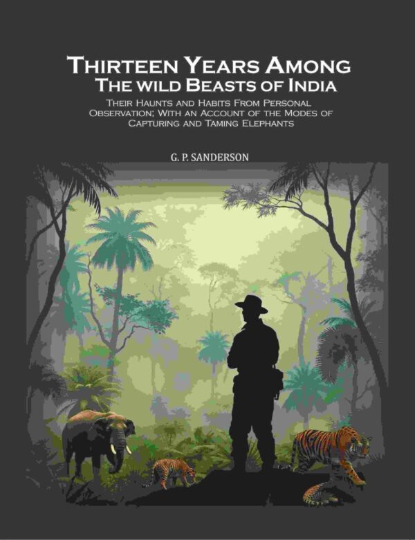 Thirteen Years Among the Wild Beasts of India: Their Haunts and Habits From Personal Observation; With an Account of the Modes of Capturing and Taming Elephants