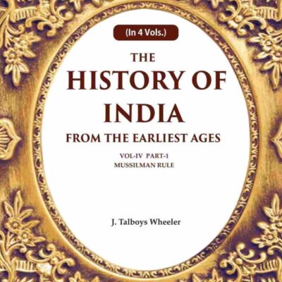 The History of India From the Earliest Ages: Vol-IV Part-1 Mussilman Rule 4th-Part-1