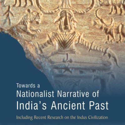 TOWARDS A NATIONALIST NARRATIVE OF INDIA’S ANCIENT PAST: Including Recent Research on the Indus Civilization
