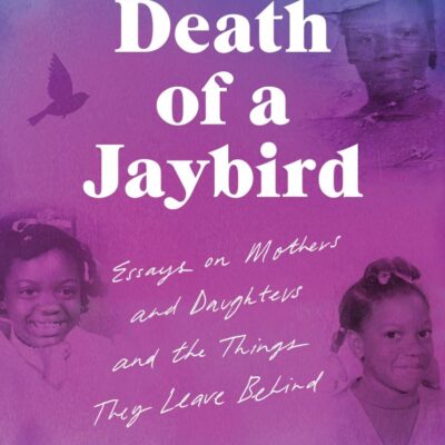The Death of a Jaybird: Essays on Mothers and Daughters and the Things They Leave Behind