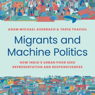 Migrants and Machine Politics: How India's Urban Poor Seek Representation and Responsiveness: 53 (Princeton Studies in Political Behavior)