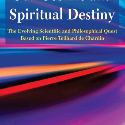 Our Cosmic and Spiritual Destiny : The Evolving Scientific and Philosophical Quest Based on Pierre Teilhard de Chardin