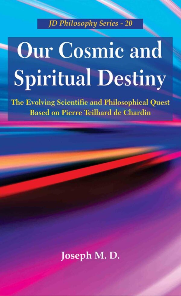 Our Cosmic and Spiritual Destiny : The Evolving Scientific and Philosophical Quest Based on Pierre Teilhard de Chardin