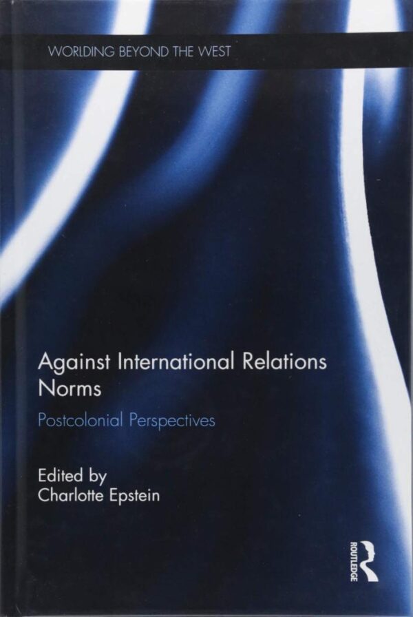 Against International Relations Norms: Postcolonial Perspectives (Worlding Beyond the West)