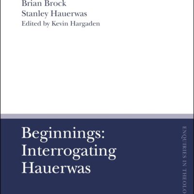 Beginnings: Interrogating Hauerwas (T&T Clark Enquiries in Theological Ethics)