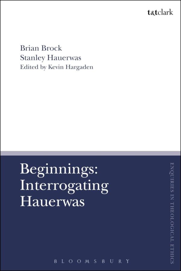 Beginnings: Interrogating Hauerwas (T&T Clark Enquiries in Theological Ethics)