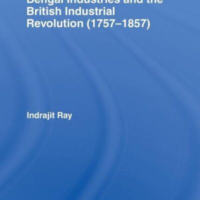 Bengal Industries and the British Industrial Revolution (1757-1857): 51 (Routledge Explorations in Economic History)