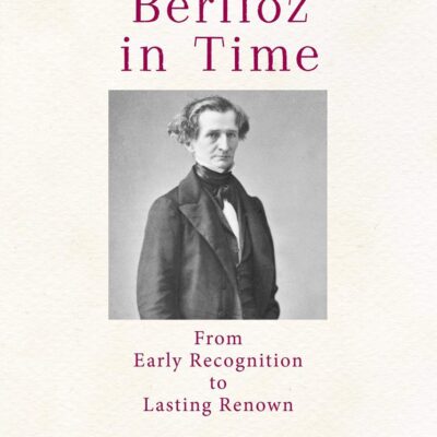 Berlioz in Time: From Early Recognition to Lasting Renown