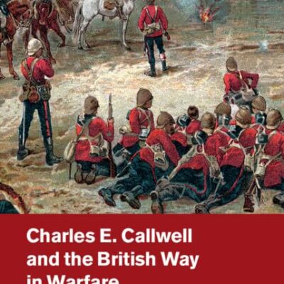 Charles E. Callwell and the British Way in Warfare (Cambridge Military Histories)