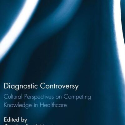 Diagnostic Controversy: Cultural Perspectives on Competing Knowledge in Healthcare: 25 (Routledge Studies in Anthropology)