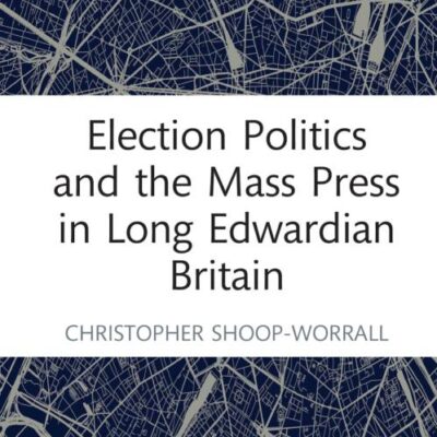 Election Politics and the Mass Press in Long Edwardian Britain (Routledge Focus on Journalism Studies)
