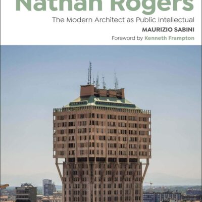 Ernesto Nathan Rogers: The Modern Architect as Public Intellectual (Bloomsbury Studies in Modern Architecture)