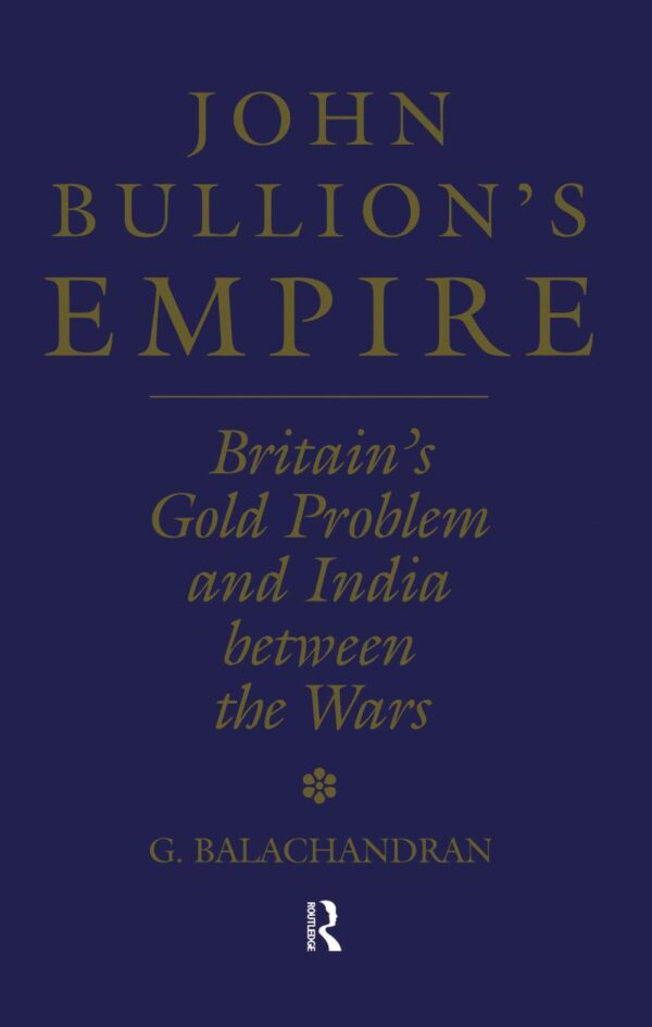 John Bullion`s Empire: Britain`s Gold Problem and India Between the Wars: 10 (Soas London Studies on South Asia