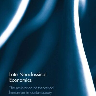 Late Neoclassical Economics: The restoration of theoretical humanism in contemporary economic theory (New Political Economy)