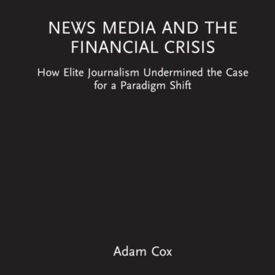 News Media and the Financial Crisis: How Elite Journalism Undermined the Case for a Paradigm Shift (Routledge Focus on Communication and Society)